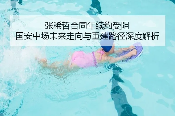 张稀哲合同年续约受阻 国安中场未来走向与重建路径深度解析