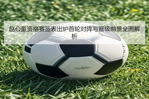 赵心童资格赛签表出炉首轮对阵与晋级前景全面解析